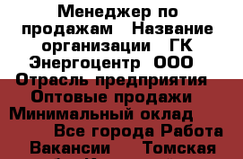 Менеджер по продажам › Название организации ­ ГК Энергоцентр, ООО › Отрасль предприятия ­ Оптовые продажи › Минимальный оклад ­ 200 000 - Все города Работа » Вакансии   . Томская обл.,Кедровый г.